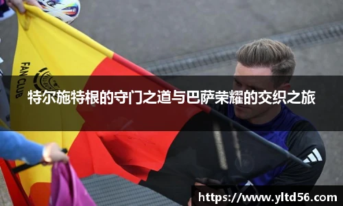 特尔施特根的守门之道与巴萨荣耀的交织之旅