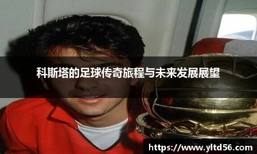 科斯塔的足球传奇旅程与未来发展展望
