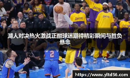湖人对决热火激战正酣球迷期待精彩瞬间与胜负悬念