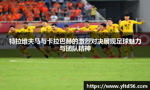 特拉维夫马与卡拉巴赫的激烈对决展现足球魅力与团队精神