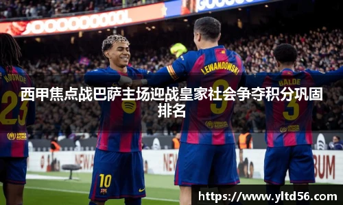 西甲焦点战巴萨主场迎战皇家社会争夺积分巩固排名