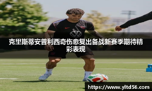 克里斯蒂安普利西奇伤愈复出备战新赛季期待精彩表现
