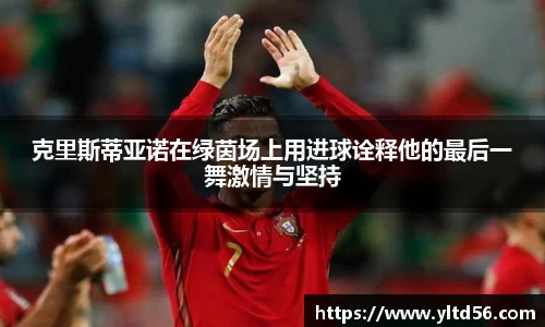 克里斯蒂亚诺在绿茵场上用进球诠释他的最后一舞激情与坚持