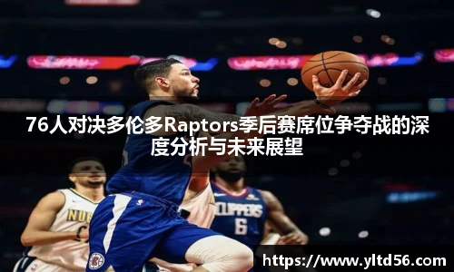 76人对决多伦多Raptors季后赛席位争夺战的深度分析与未来展望