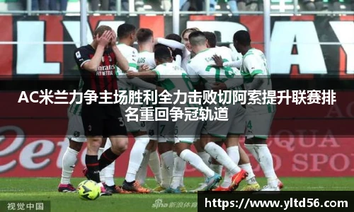 AC米兰力争主场胜利全力击败切阿索提升联赛排名重回争冠轨道
