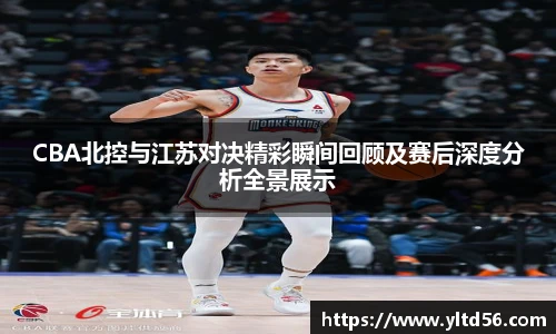 CBA北控与江苏对决精彩瞬间回顾及赛后深度分析全景展示