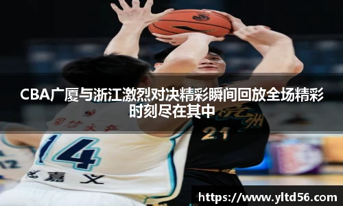 CBA广厦与浙江激烈对决精彩瞬间回放全场精彩时刻尽在其中