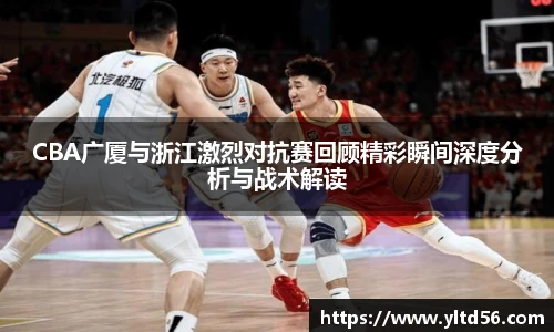 CBA广厦与浙江激烈对抗赛回顾精彩瞬间深度分析与战术解读