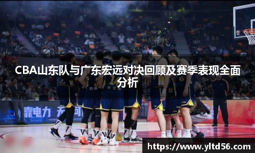 CBA山东队与广东宏远对决回顾及赛季表现全面分析