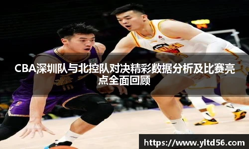 CBA深圳队与北控队对决精彩数据分析及比赛亮点全面回顾