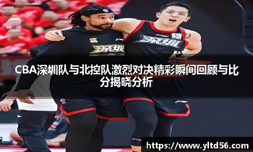 CBA深圳队与北控队激烈对决精彩瞬间回顾与比分揭晓分析