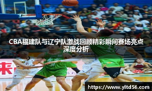 CBA福建队与辽宁队激战回顾精彩瞬间赛场亮点深度分析