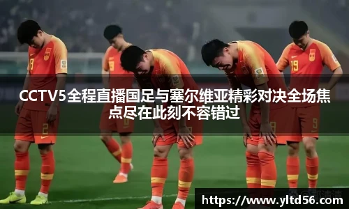 CCTV5全程直播国足与塞尔维亚精彩对决全场焦点尽在此刻不容错过