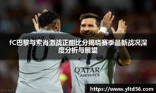 fC巴黎与索肖激战正酣比分揭晓赛季最新战况深度分析与展望