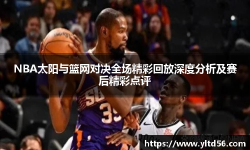 NBA太阳与篮网对决全场精彩回放深度分析及赛后精彩点评