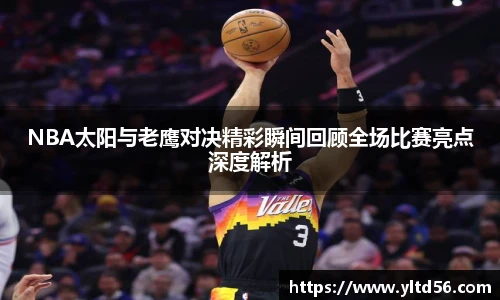NBA太阳与老鹰对决精彩瞬间回顾全场比赛亮点深度解析