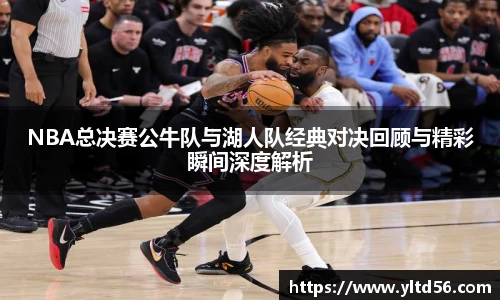 NBA总决赛公牛队与湖人队经典对决回顾与精彩瞬间深度解析