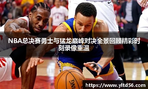 NBA总决赛勇士与猛龙巅峰对决全景回顾精彩时刻录像重温