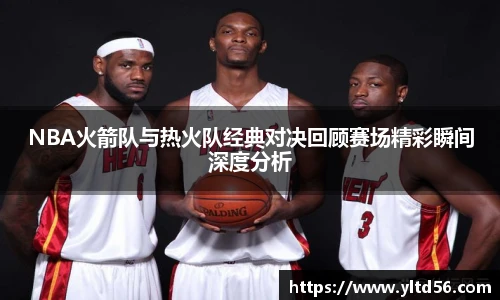 v66NBA火箭队与热火队经典对决回顾赛场精彩瞬间深度分析